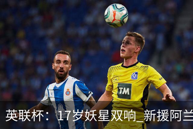 英联杯：17岁妖星双响 新援阿兰1射1传 曼城5-0诺维奇豪取6连胜